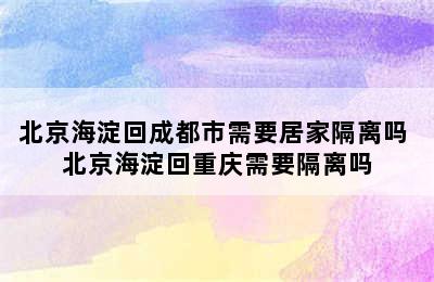 北京海淀回成都市需要居家隔离吗 北京海淀回重庆需要隔离吗